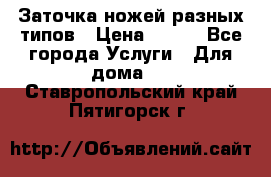 Заточка ножей разных типов › Цена ­ 200 - Все города Услуги » Для дома   . Ставропольский край,Пятигорск г.